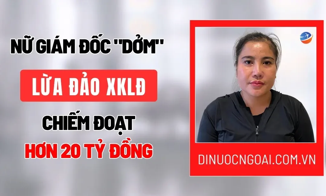 Nữ giám đốc “DỞM” lừa đảo xuất khẩu lao động chiếm đoạt hơn 20 tỷ đồng và bài học đắt giá