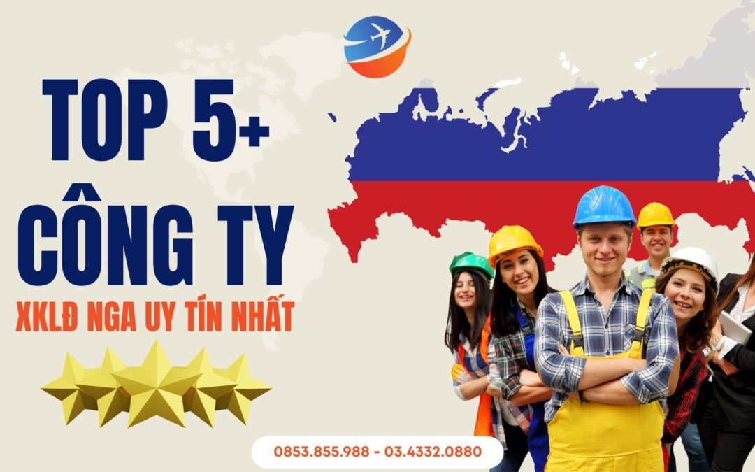Top 5+ Công Ty XKLĐ Nga Uy Tín Nhất 2025 (Kèm Chi Phí & Review)