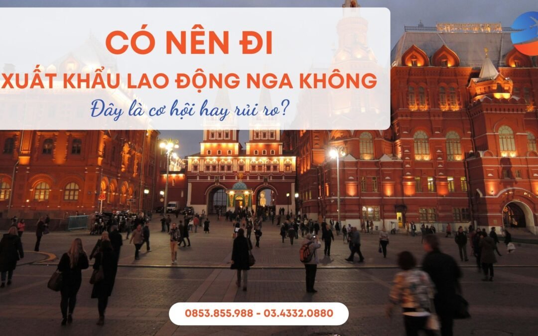 Có Nên Đi Xuất Khẩu Lao Động Nga Không? Lời Khuyên Từ Chuyên Gia Hơn 10 Năm Kinh Nghiệm