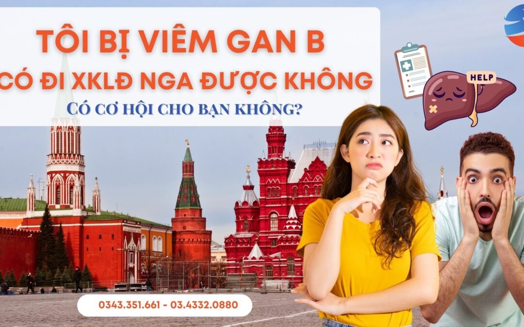 Bị Viêm Gan B Có Đi XKLĐ Nga Được Không? Giải Đáp Chi Tiết A-Z