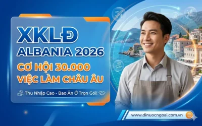 XKLĐ Albania 2026: Cánh Cửa Mới Với 30.000 Việc Làm Thu Nhập Cao, Bao ăn ở tại Châu Âu